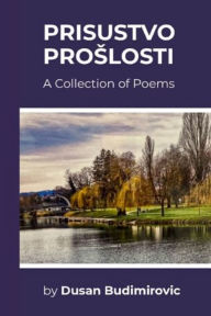 Title: Prisustvo Proslosti: A collection of poems, Author: Dusan Budimirovic