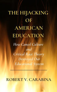 Title: The Hijacking of American Education: How Cancel Culture and Critical RaceTheory Destroyed Our Educational System, Author: Robert V. Carabina