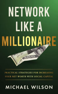 Title: Network Like A Millionaire: Practical Strategies For Increasing Your Net Worth With Social Capital, Author: Michael Wilson