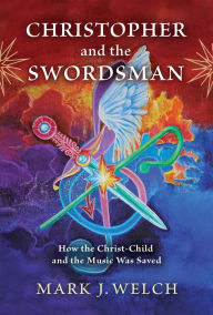 Title: Christopher and the Swordsman: How the Christ-Child and the Music Was Saved, Author: Mark J. Welch