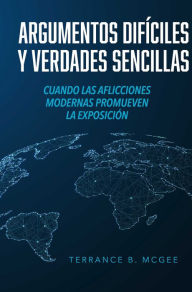 Title: Argumentos Difíciles y Verdades Sencillas: Cuando las Aflicciones Modernas Promueven la Exposición, Author: Terrance B. McGee