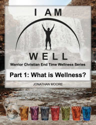 Title: I Am Well: Part One: What is Wellness?: A Warrior Christian's Wellness Roadmap and End-Time Strategy for Abundant Life, Author: Jonathan Moore