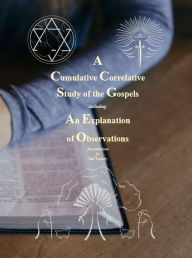 Title: A Cumulative Correlative Study of the Gospels: Including an Explanation of Observations, Author: Jim Tassey