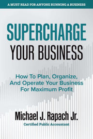 Title: Supercharge Your Business: How To Plan, Organize, And Operate Your Business For Maximum Profit, Author: Michael J. Rapach Jr.