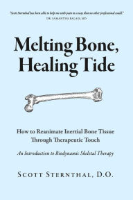 Title: Melting Bone, Healing Tide: How to Reanimate Inertial Bone Tissue Through Therapeutic Touch, Author: Scott Sternthal D.O.