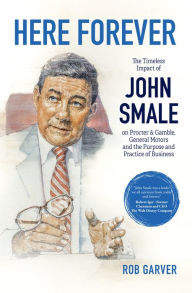 Title: Here Forever: The Timeless Impact of John Smale on Procter & Gamble, General Motors and the Purpose and Practice of Business, Author: Rob Garver