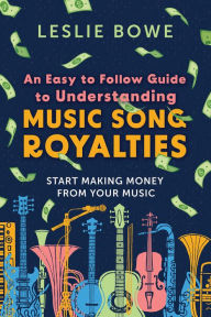 Title: An Easy To Follow Guide To Understanding Music Song Royalties: Start Making Money From Your Music, Author: Leslie Bowe