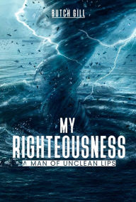 Title: My Righteousness: A Man of Unclean Lips, Author: Butch Gill