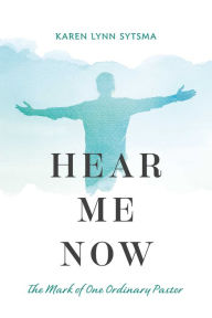 Title: Hear Me Now: The Mark of One Ordinary Pastor, Author: Karen Lynn Sytsma