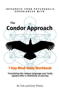 Title: The Condor Approach - 7 Day Mind-Body Workbook: Integrate Your Psychedelic Experiences From Micro To Macro, Author: Tah Whitty