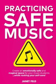 Title: Practicing Safe Music: Create an Emotionally Safe and Magical Space for Your Music Students ...While Rocking Your Self-Care!, Author: Janet Feld