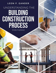 Title: Understanding the Building Construction Process: Simply Explained, Author: Leon P. Gander