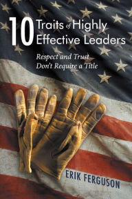 Title: 10 Traits of Highly Effective Leaders: Respect and Trust don't require a Title, Author: Erik Ferguson