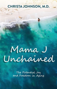 Title: Mama J Unchained: The Potential Joy and Freedom in Aging, Author: Christa Johnson M.D.