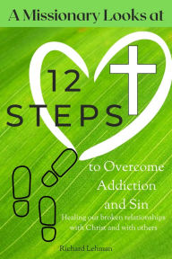 Title: A Missionary Looks at 12 Steps to Overcome Addiction and Sin: Healing Our Broken Relationships with Christ and with Others, Author: Richard Lehman