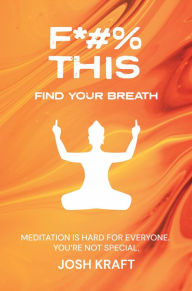 Title: Fuck This, Find Your Breath: Meditation is Hard for Everyone. You're Not Special., Author: Josh Kraft