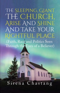 Title: The Sleeping, Giant the Church, Arise and Shine and Take Your Rightful Place: (Faith, Race and Politics Seen Through the Eyes of a Believer), Author: Sirena Chastang