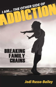 Title: I Am the Other Side of Addiction: Breaking Family Chains, Author: Jodi Russo-Bailey