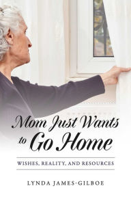 Title: Mom Just Wants to Go Home: Wishes, Reality, and Resources, Author: Lynda James-Gilboe