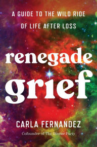 Title: Renegade Grief: A Guide to the Wild Ride of Life after Loss, Author: Carla Fernandez