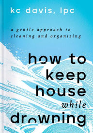 Ebook download pdf free How to Keep House While Drowning: A Gentle Approach to Cleaning and Organizing by KC Davis LPC 9781668002841
