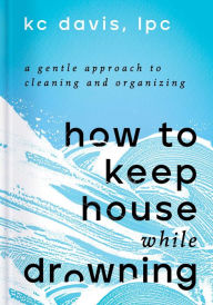 Ebooks uk download How to Keep House While Drowning: A Gentle Approach to Cleaning and Organizing by KC Davis LPC 9781668002841 