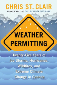 Title: Weather Permitting: Twenty-Five Years of Ice Storms, Hurricanes, Wildfires, and Extreme Climate Change in Canada, Author: Chris St. Clair