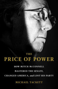 Title: The Price of Power: How Mitch McConnell Mastered the Senate, Changed America, and Lost His Party, Author: Michael Tackett