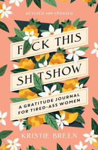 Title: Fuck This Shitshow: A Gratitude Journal for Tired-Ass Women, Revised and Updated, Author: Kristie Breen