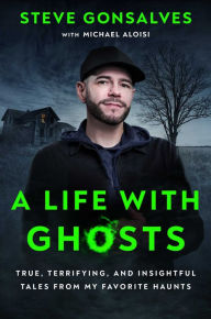 Download ebook for kindle free A Life with Ghosts: True, Terrifying, and Insightful Tales from My Favorite Haunts by Steve Gonsalves, Michael Aloisi, Steve Gonsalves, Michael Aloisi