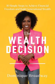 Title: The Wealth Decision: 10 Simple Steps to Achieve Financial Freedom and Build Generational Wealth, Author: Dominique Broadway