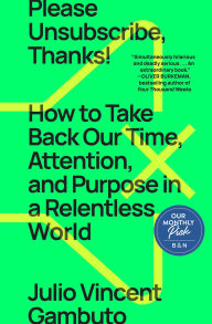 Title: Please Unsubscribe, Thanks!: How to Take Back Our Time, Attention, and Purpose in a Relentless World, Author: Julio Vincent Gambuto