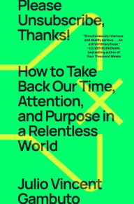 Title: Please Unsubscribe, Thanks!: How to Take Back Our Time, Attention, and Purpose in a Relentless World, Author: Julio Vincent Gambuto