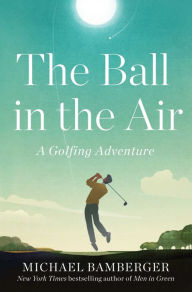 Title: The Ball in the Air: A Golfing Adventure, Author: Michael Bamberger