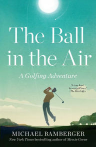 Title: The Ball in the Air: A Golfing Adventure, Author: Michael Bamberger