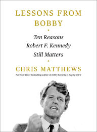 Title: Lessons from Bobby: Ten Reasons Robert F. Kennedy Still Matters, Author: Chris Matthews