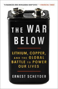 Title: The War Below: Lithium, Copper, and the Global Battle to Power Our Lives, Author: Ernest Scheyder