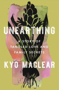 Title: Unearthing: A Story of Tangled Love and Family Secrets, Author: Kyo Maclear