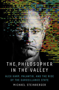 Title: The Philosopher in the Valley: Alex Karp, Palantir, and the Rise of the Surveillance State, Author: Michael Steinberger