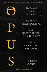Title: Opus: The Cult of Dark Money, Human Trafficking, and Right-Wing Conspiracy inside the Catholic Church, Author: Gareth Gore