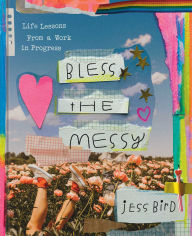 Title: Bless the Messy: Life Lessons from a Work in Progress, Author: Jess Bird