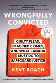 Title: Wrongfully Convicted: Guilty Pleas, Imagined Crimes, and What Canada Must Do to Safeguard Justice, Author: Kent Roach