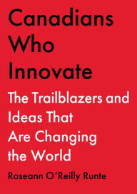 Title: Canadians Who Innovate: The Trailblazers and Ideas That Are Changing the World, Author: Roseann O'Reilly Runte