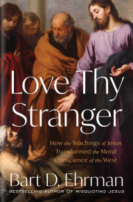 Title: Love Thy Stranger: How the Teachings of Jesus Transformed the Moral Conscience of the West, Author: Bart D. Ehrman
