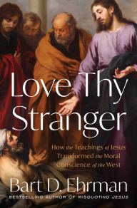 Title: Love Thy Stranger: How the Teachings of Jesus Transformed the Moral Conscience of the West, Author: Bart D. Ehrman