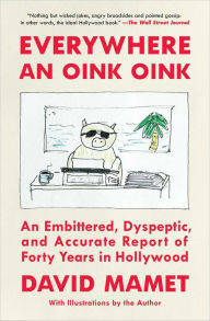 Title: Everywhere an Oink Oink: An Embittered, Dyspeptic, and Accurate Report of Forty Years in Hollywood, Author: David Mamet