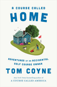 Title: A Course Called Home: Adventures of an Accidental Golf Course Owner, Author: Tom Coyne