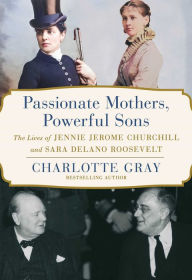 Title: Passionate Mothers, Powerful Sons: The Lives of Jennie Jerome Churchill and Sara Delano Roosevelt, Author: Charlotte Gray