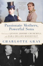 Passionate Mothers, Powerful Sons: The Lives of Jennie Jerome Churchill and Sara Delano Roosevelt