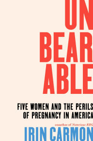 Title: Unbearable: Five Women and the Perils of Pregnancy in America, Author: Irin Carmon